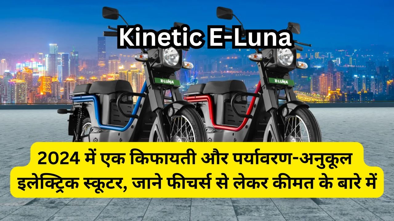 2024 में Kinetic E-Luna एक किफायती और पर्यावरण-अनुकूल इलेक्ट्रिक स्कूटर, जाने फीचर्स से लेकर कीमत के बारे में